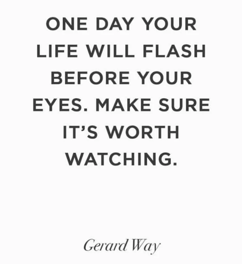 One day your life will flash before your eyes. Make sure it’s worth watching