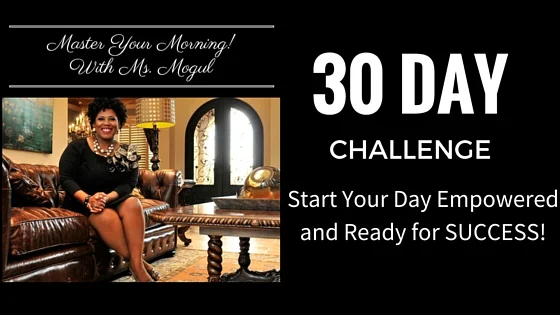 Commit to YOUR growth and power. Take the 30 Challenge with Ms. Mogul. Let her show you how to truly become equipped to master your morning, maximizing your day! Join the global discussion on FB and YouTube. #DOTHEWORK Exercises are here. Connect in the Master Your Morning Group to get your activities and exercises to make the most of your #30DAYCHALLENGE.