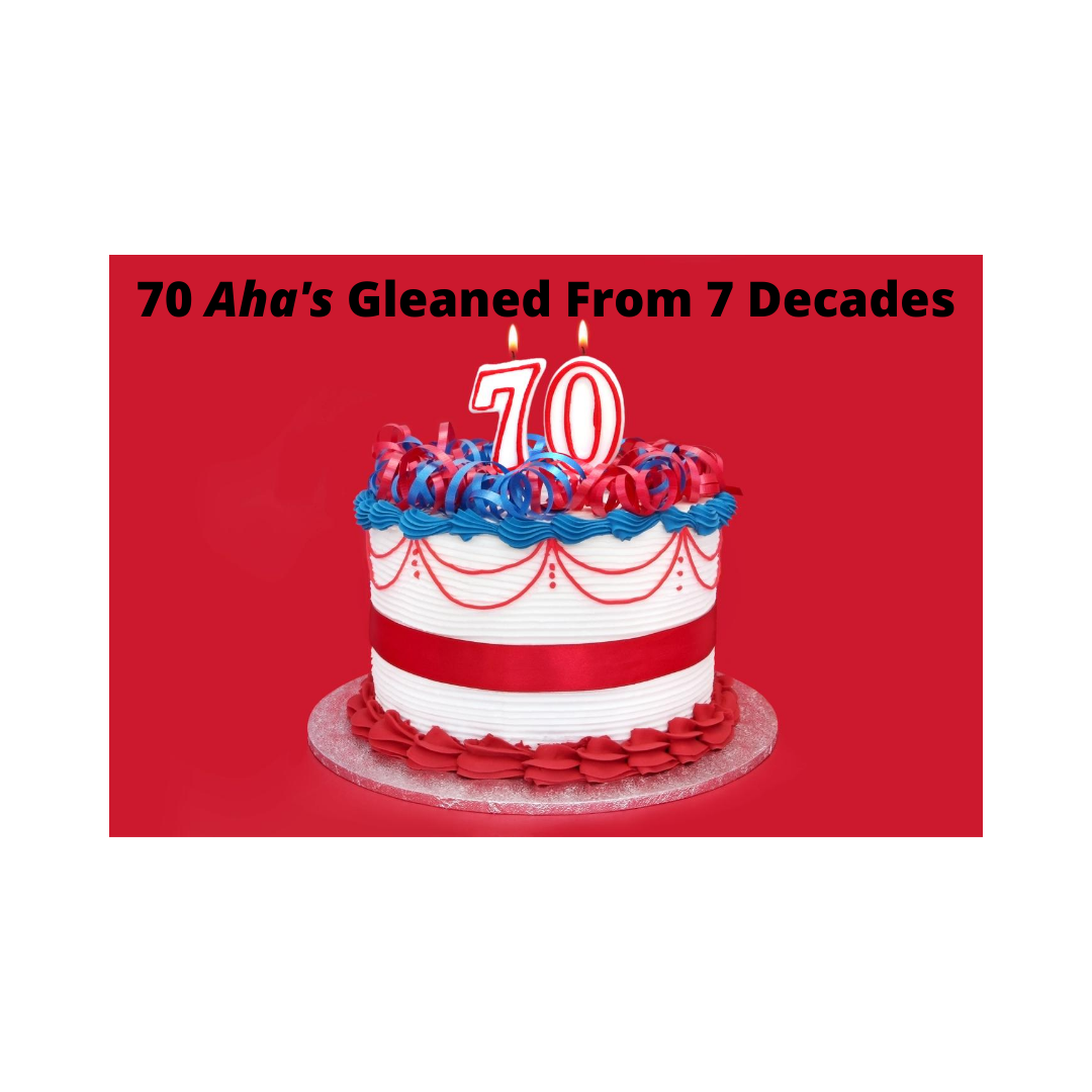 70 Aha's Gleaned From 7 Decades