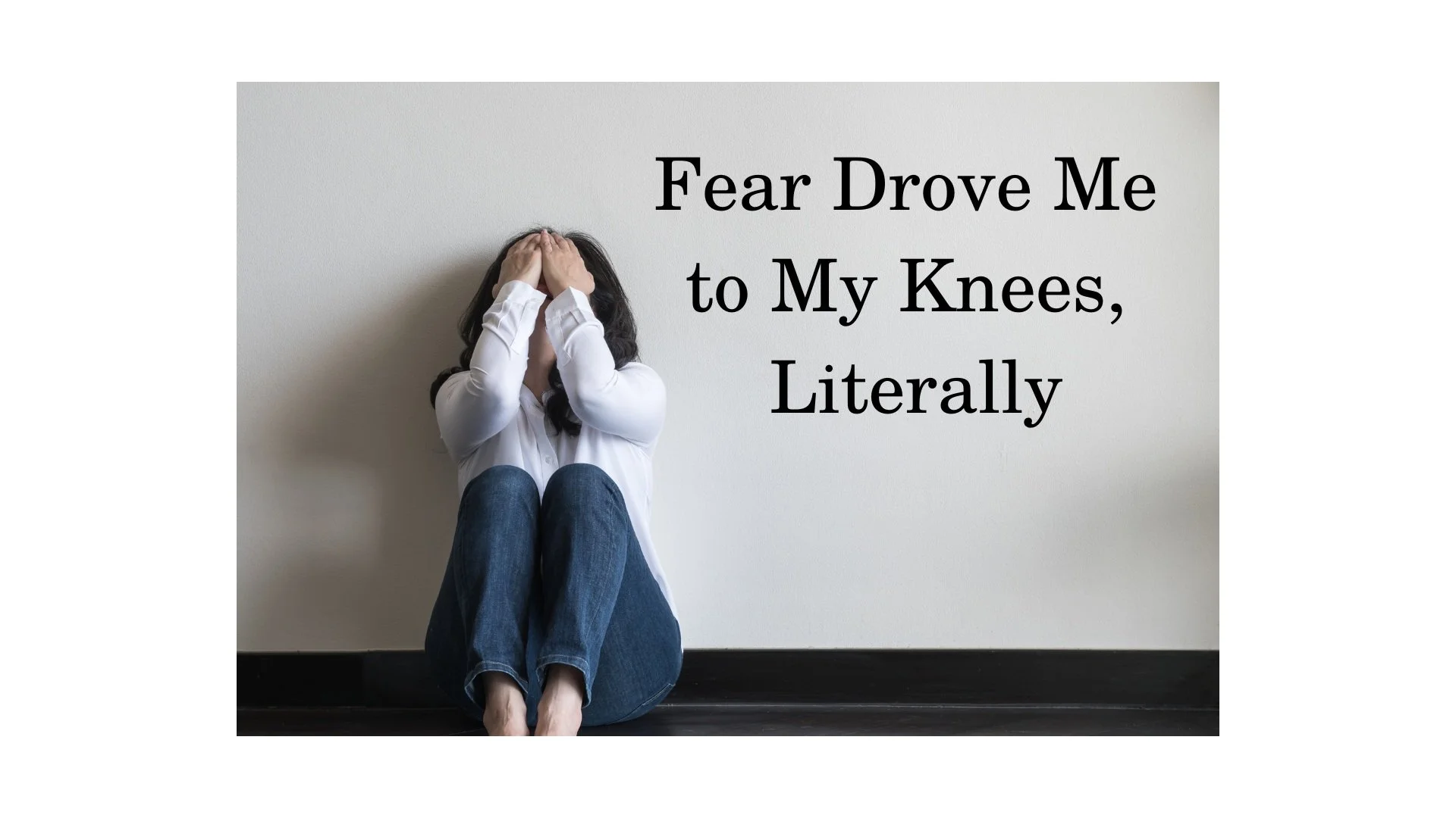Fear Drove Me to My Knees, Literally