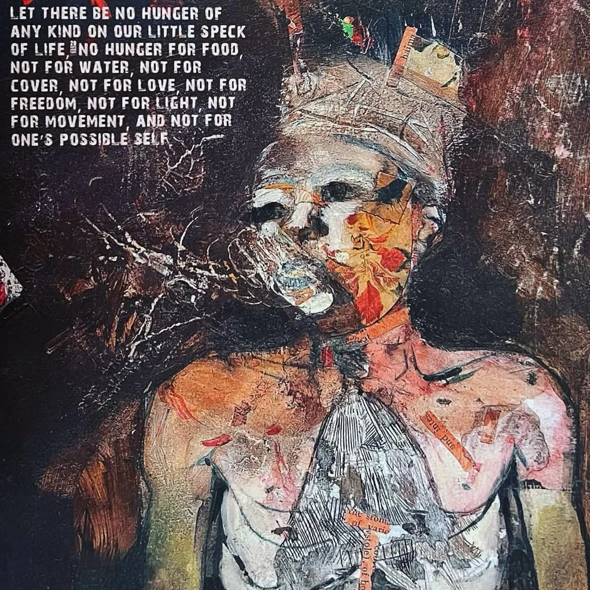 An old journal page.

Let there be no hunger of any kind on our little speck of life, no hunger for food, not for water, not for cover, not for love, not for freedom, not for light, not for movement, and not for one&rsquo;s possible self.

No hunger 
