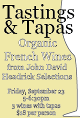 If you can’t make it to the wine dinner , or you just want a sneak peak of the wines, come to…
Happy Hour Tastings & Tapas This Friday Night
September 23, 2011 5:00-6:30 pm, three wines with tapas, $18 per person in the bar, or at a reserved table in the dining room if you prefer
Tastings:
John David Headrick Selections Organic Wines From France
sauvignon blanc-chardonnay, Domaine des Huards, Cheverny, France, 2008
viognier, Le Paradou, Côtes du Luberon, France, 2009
gamay-malbec-cab franc-pinot noir, Le Claux Delorme, Valençay, France, 2008
Tapas:
triple crème cheese with plum jam
local arugula salad with fennel, nectarine and country ham
local zucchini fritters with Greek yogurt and Aleppo chili
pâte choux with curried chicken
our cured gravlax with tzatziki
call us at 706.549.3450 to make your reservation for our Vegetarian Wine Dinner on Wednesday, September 28 featuring five courses paired with these organic French wines