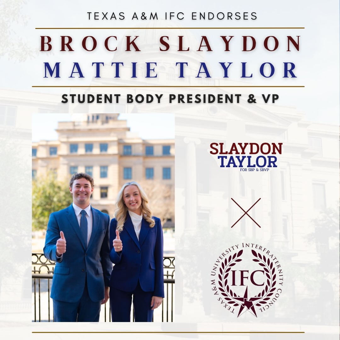 Howdy,

The Interfraternity Council is proud to officially endorse Slaydon and Taylor for Student Body President and Vice President.

Following a formal vote of IFC chapter presidents, the endorsement was decided unanimously. This decision reflects a