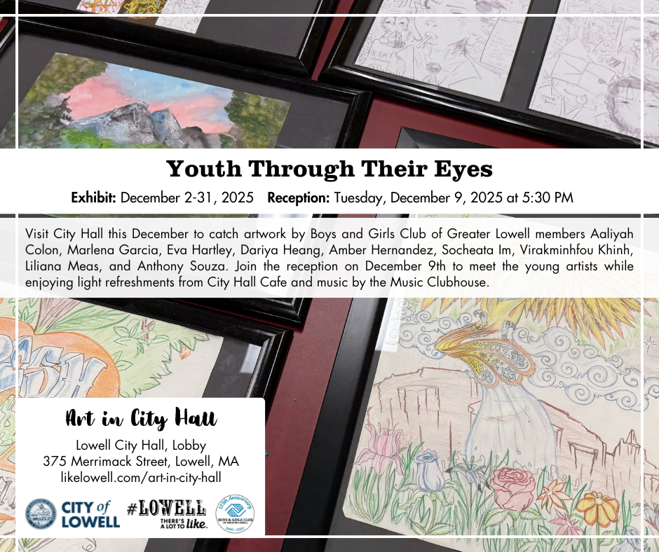 Youth Through Their Eyes - December 2025 - Exhibited artwork created by members of the Boys and Girls Club of Greater Lowell including Aaliyah Colon, Marlena Garcia, Eva Hartley, Dariya Heang, Amber Hernandez, Socheata Im, Virakminhfou Khinh, Liliana