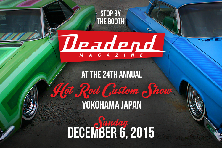 Stop by the Deadend Magazine booth at the Hot Rod & Custom Show in Yokohama Japan.