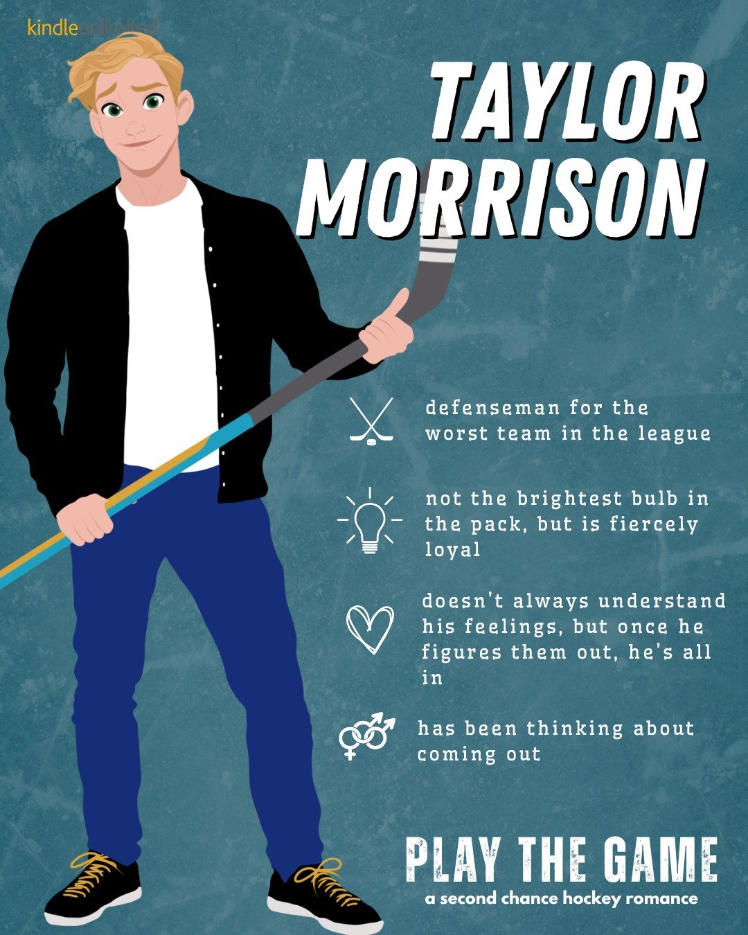Meet Taylor Morrison, a defenseman for the Maine Marauders, the worst team in the league. 

He's not the brightest bulb in the pack, but he is fiercely loyal. 

He doesn't always understand his feelings, but once he figures them out, he's all in.

Ha
