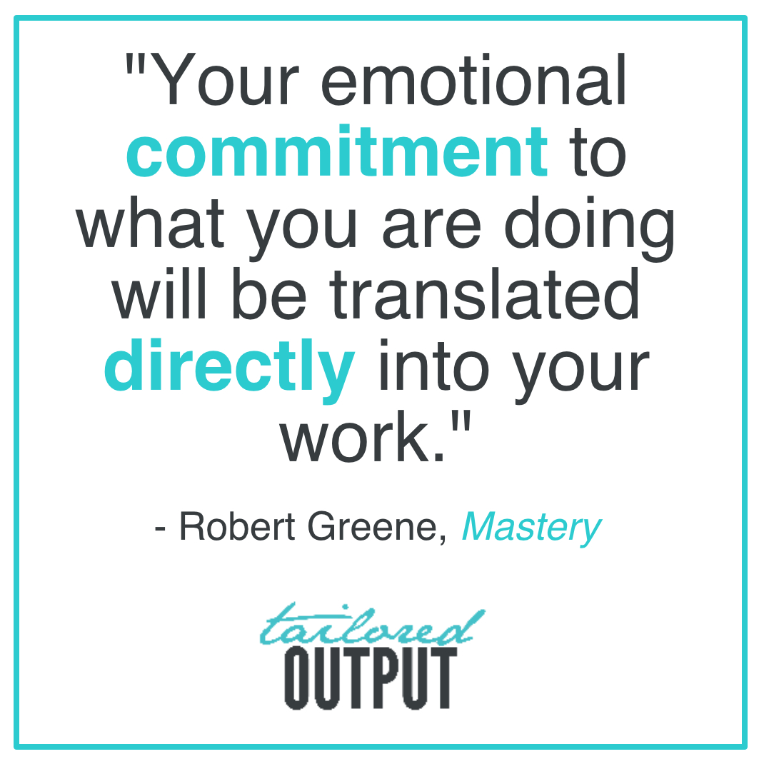"Your emotional commitment to what you are doing will be translated directly into your work." - Robert Greene, Mastery
