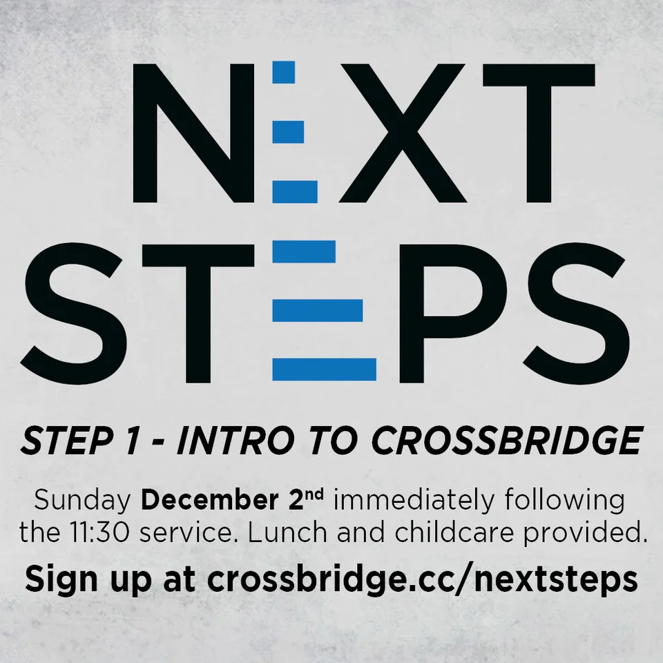 INTRO TO CROSSBRIDGE | DECEMBER 2 If you are new or newer to Crossbridge, we invite you to Intro to Crossbridge which is Step 1 of our Next Steps process. This is a great step to connect to what God is doing at Crossbridge, what He wants to do in your life and how those two things fit together. This class takes place in the Fifty6 room following the 11:30 service and is taught by our Lead Pastor. Lunch and childcare are provided. Click HERE for more information and to register.