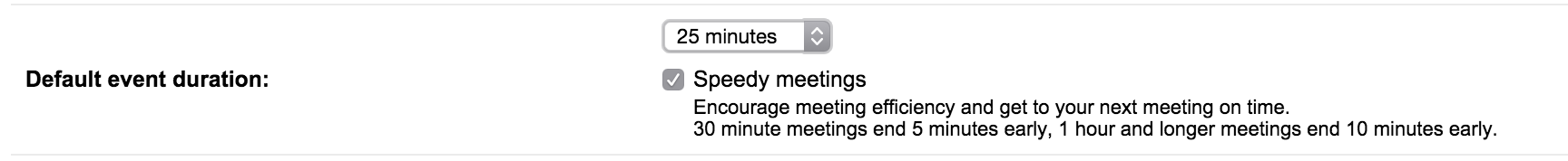 If you use Google calendar go to Settings - &gt; General and change the default time to 25 min and tick off the box “Speedy Meetings”