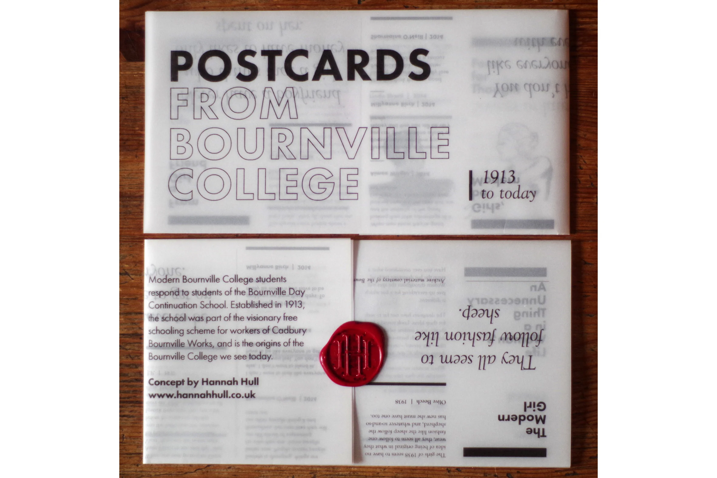 'Postcards from Bournville College' The postcards have been a result of modern Bournville College students responding to archive material produced by students of the Bournville Day Continuation School. Established in 1913, the school was part of the visionary free schooling scheme for workers of Cadbury Bournville Works, and is the origins of the Bournville College we see today. This fold out pamphlet digitally printed on vellum, hand folded with wax seal comprises of quotes from some of the original students of the school with responses from modern students. Covering age old issues such as relationships, fashion and identity, this booklet travels time to showcase the unique voices of young people across eras.