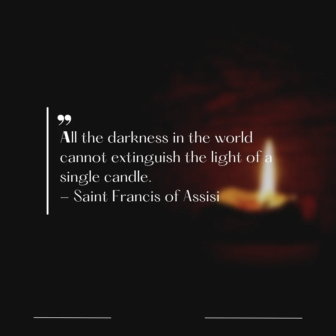 All the darkness in the world cannot extinguish the light of a single candle.
- Saint Francis of Assisi