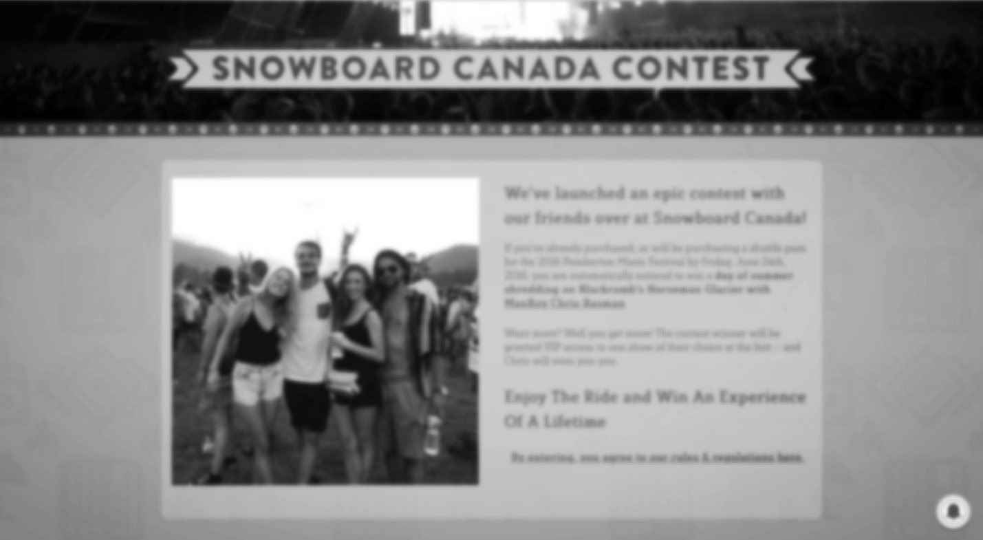 Pemberton Music Festival #EnjoyTheRide Contest A campaign for Pemberton Music Festival through SnowboardCanada.com. Components included: - Instagram contest, promoted by professional snowboarders with targeted individual followings - Corresponding web and social media aligned with contest launch and rollout - Lasting impressions through campaign extensions; artist interviews and photography during Pemberton Music Festival