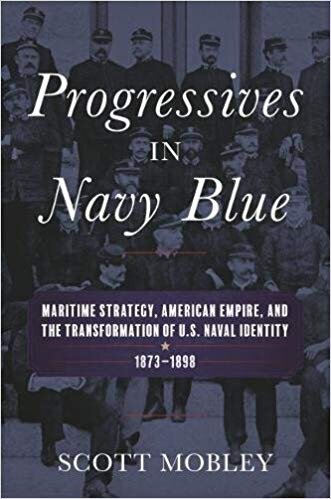 Progressives in Navy Blue: Maritime Strategy, American Empire, and the Transformation of U.S. Naval Identity, 1873-1898
