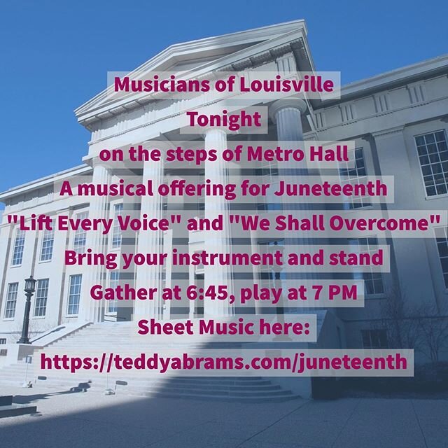 All musicians of Louisville are welcome to join a &ldquo;musical offering&rdquo; tonight at 7 PM on the steps of Louisville Metro Hall. We will play &ldquo;Lift Every Voice and Sing&rdquo; and &ldquo;We Shall Overcome&rdquo; - gather at 6:45 PM, play