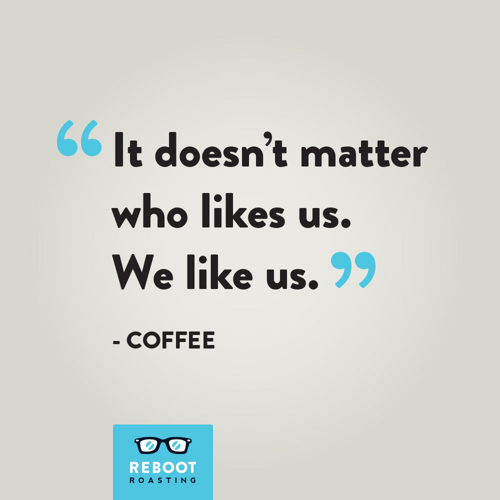 "It doesn't matter who likes us. We like us." - Coffee