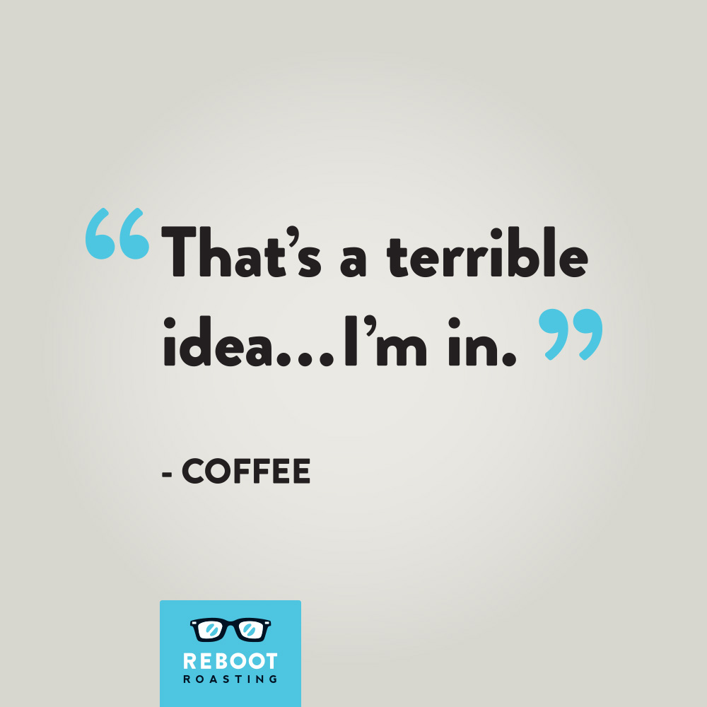 "That's a terrible idea...I'm in." - Coffee