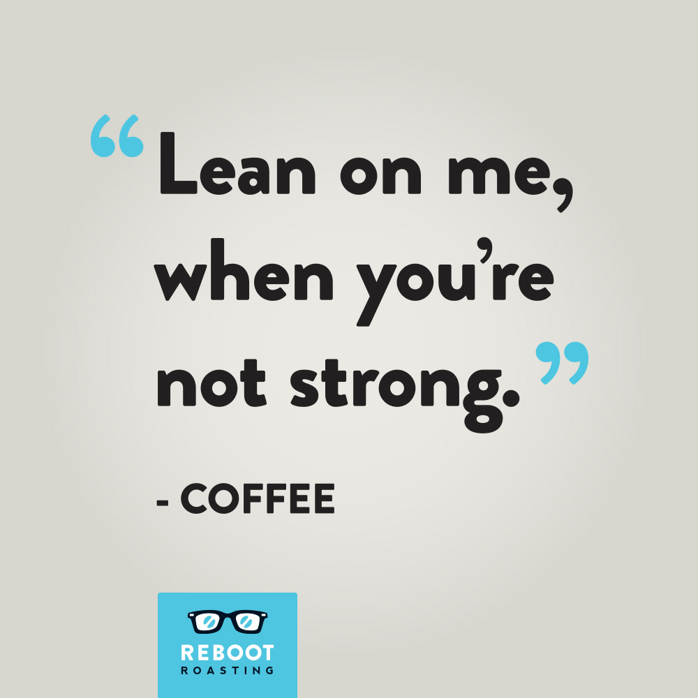 "Lean on me, when you're not strong." -Coffee