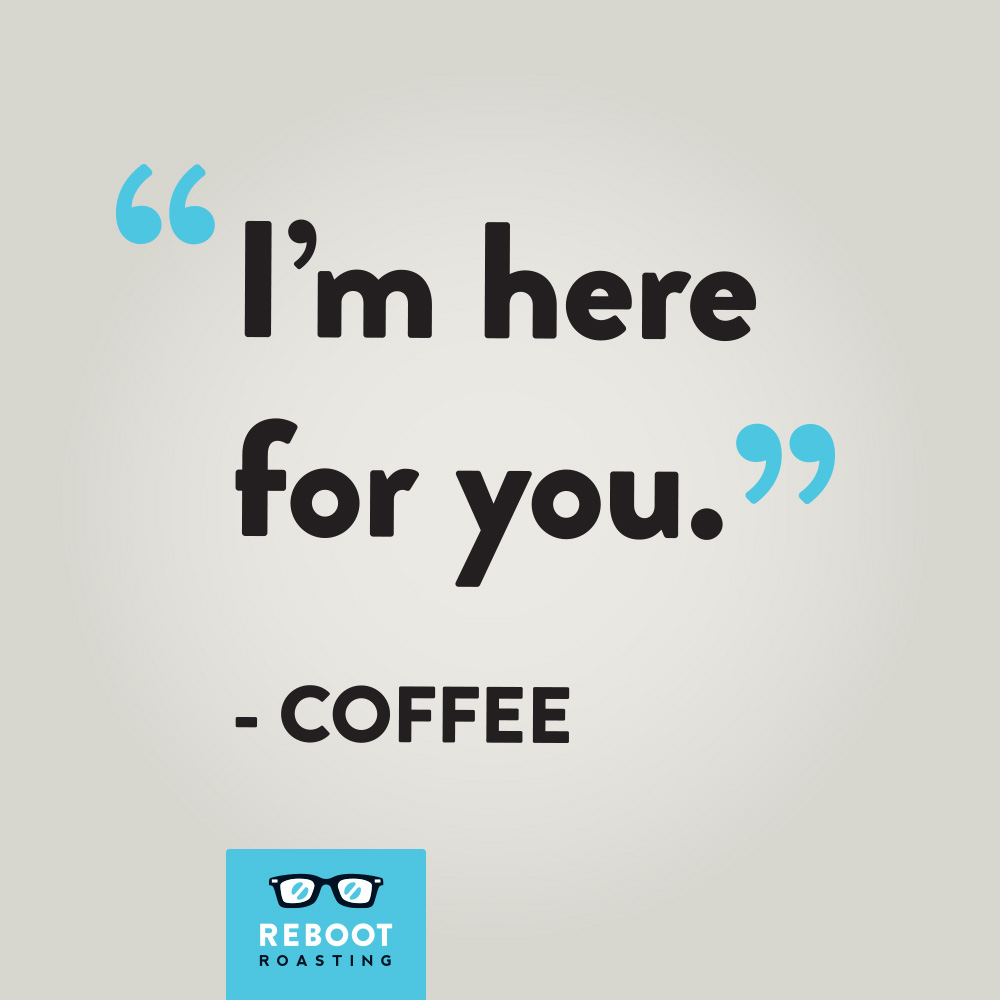 "I'm here for you." -Coffee