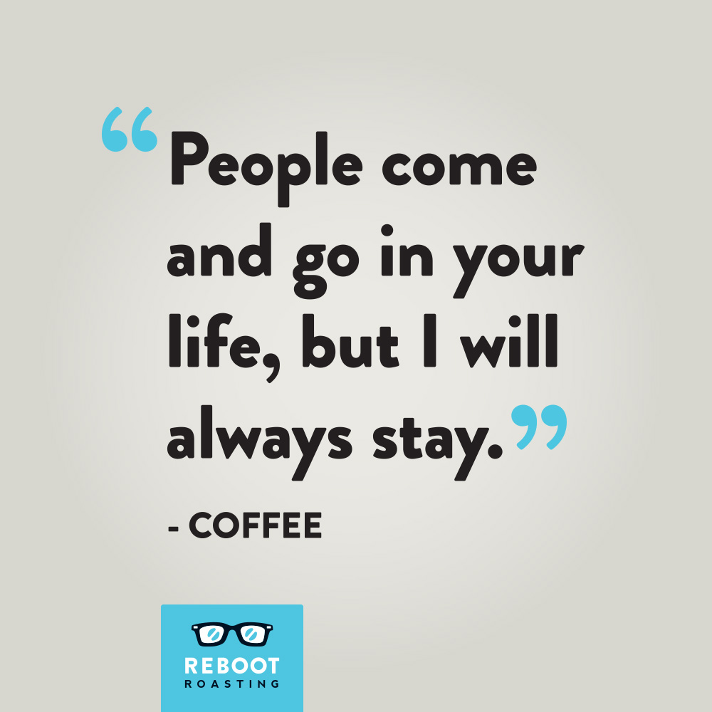 "People come and go in your life, but I will always stay." -Coffee