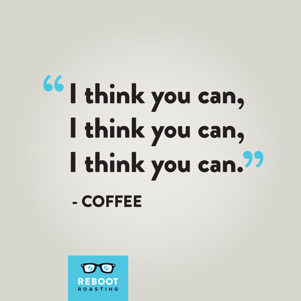 "I think you can, I think you can, I think you can." -Coffee