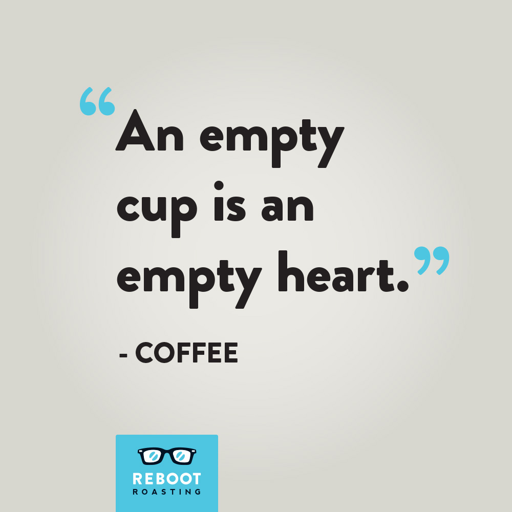 "An empty cup is an empty heart." -Coffee