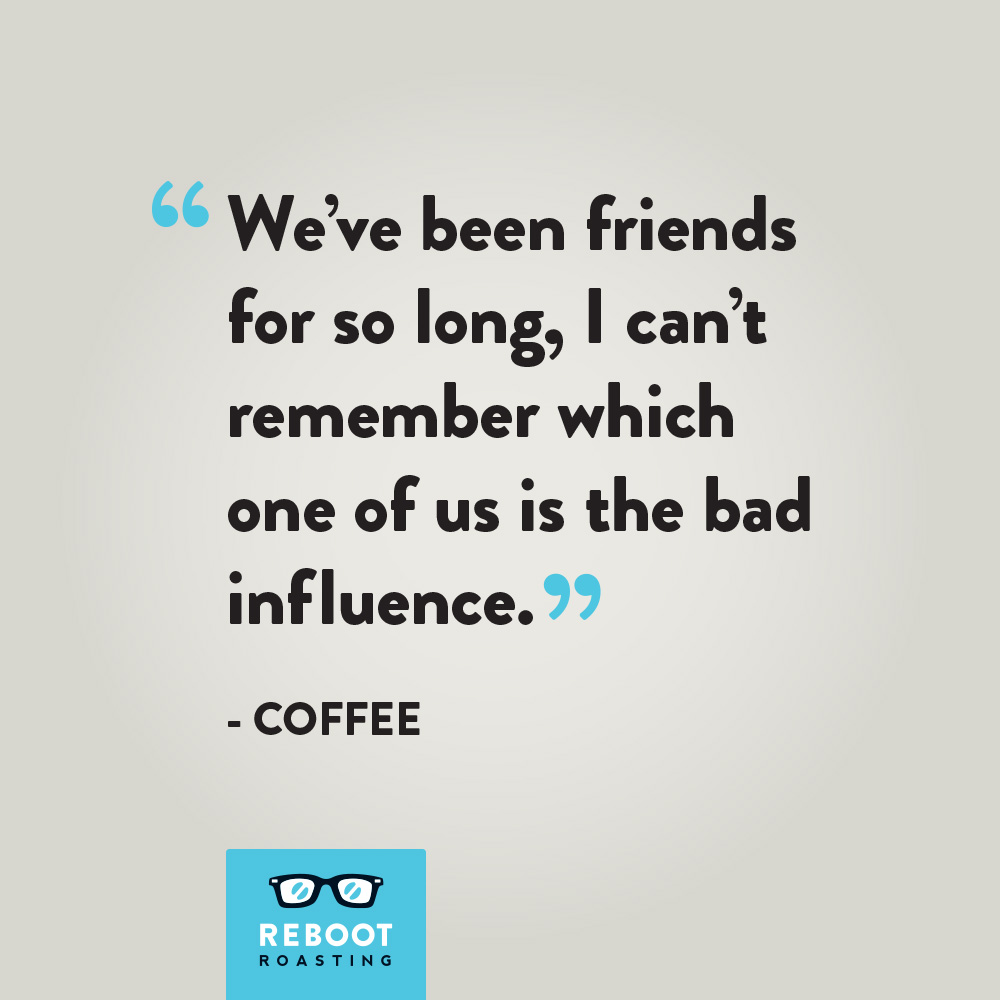 "We've been friends for so long, I can't remember which one of us is the bad influence." -Coffee