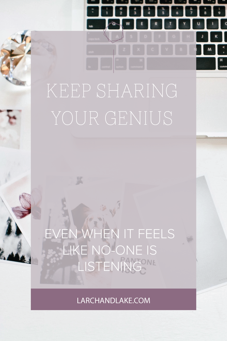 Keep Sharing Your Genius Even When It Feels like No-one Is Listening | Larch & Lake