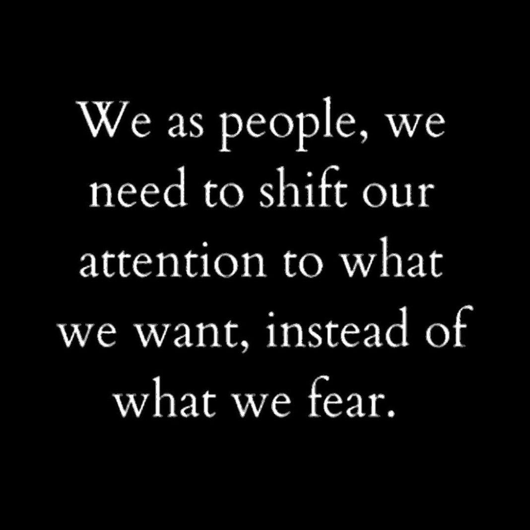 &quot;We as people, we need to shift our attention to what we want, instead of what we fear.&quot;