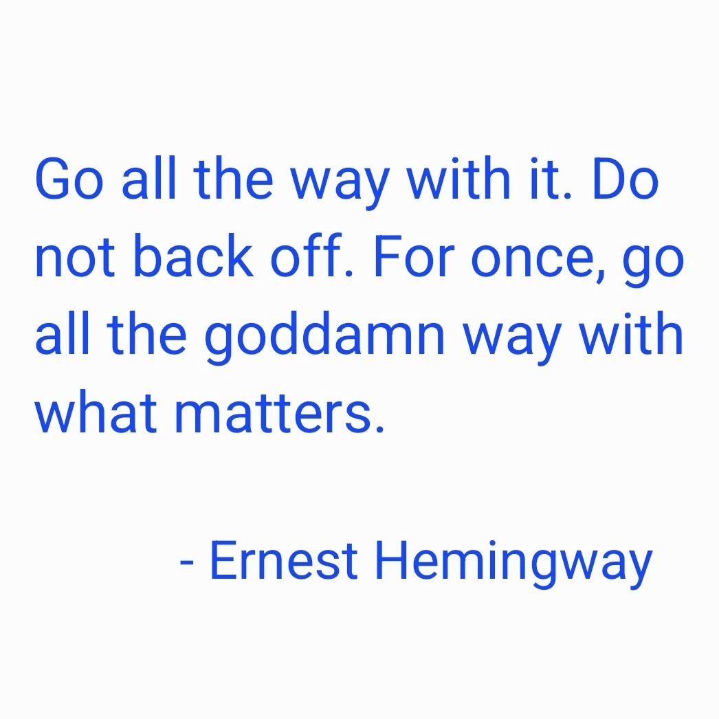 &quot;Go all the way with it. Do not back off. For once, go all the goddamn way with what matters.&quot;

- #ernesthemingway