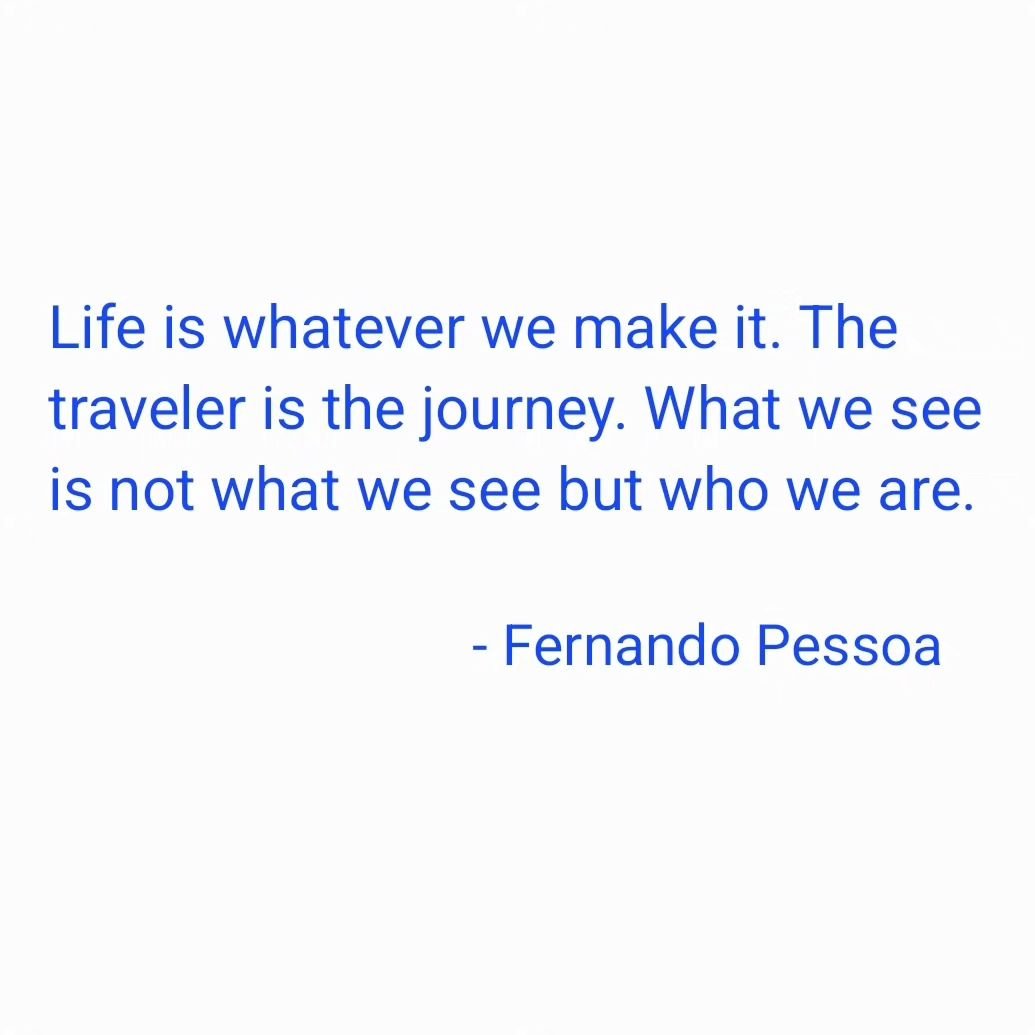 &quot;Life is whatever we make it. The traveler is the journey. What we see is not what we see but who we are.&quot;

- #fernandopessoa