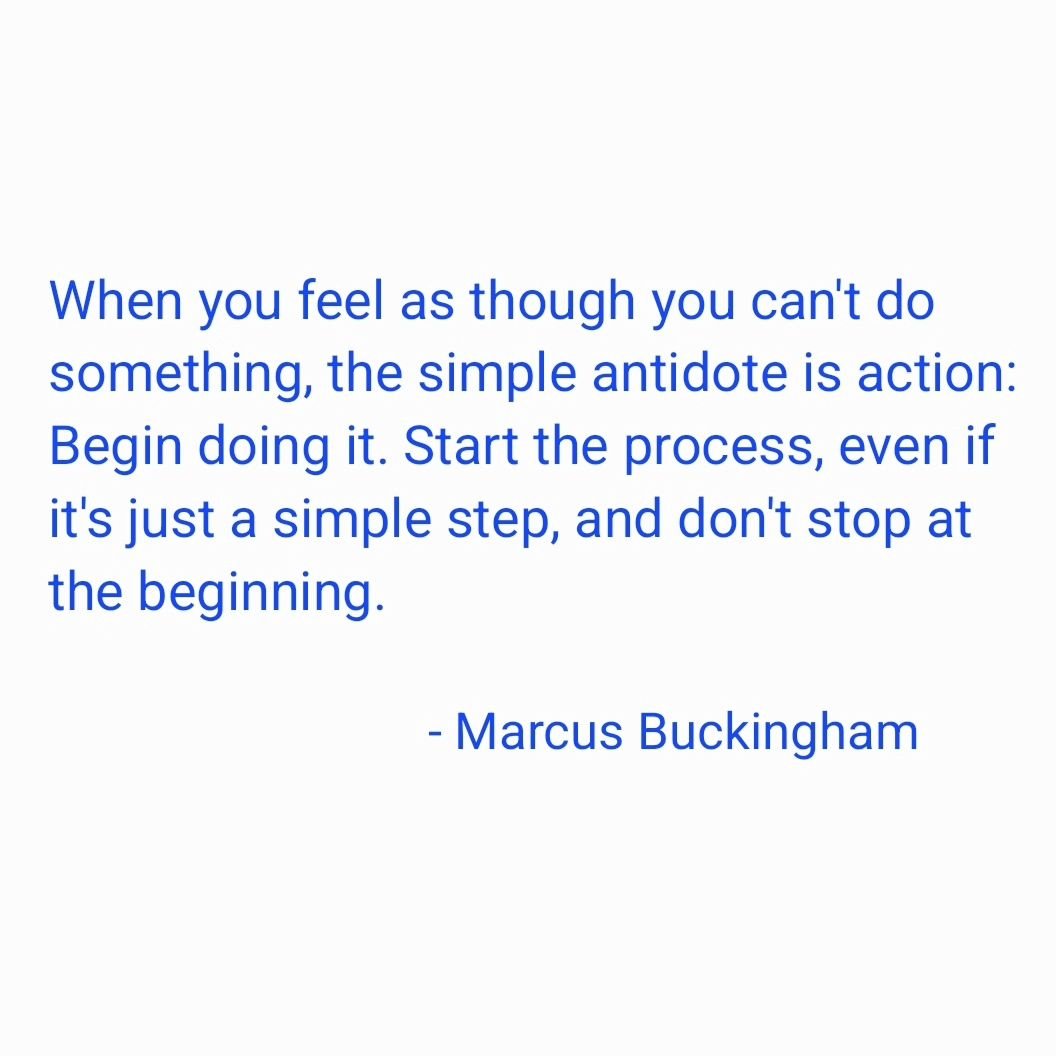 &quot;When you feel as though you can't do something, the simple antidote is action: Begin doing it. Start the process, even if it's just a simple step, and don't stop at the beginning.&quot;

- #marcusbuckingham