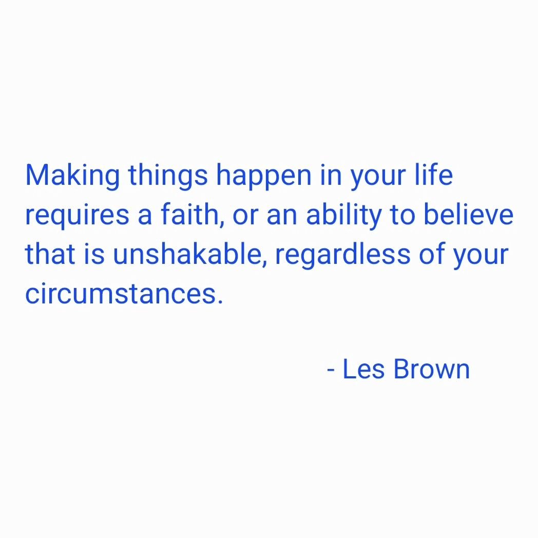 &quot;Making things happen in your life requires a faith, or an ability to believe that is unshakable, regardless of your circumstances.&quot;

- #lesbrown