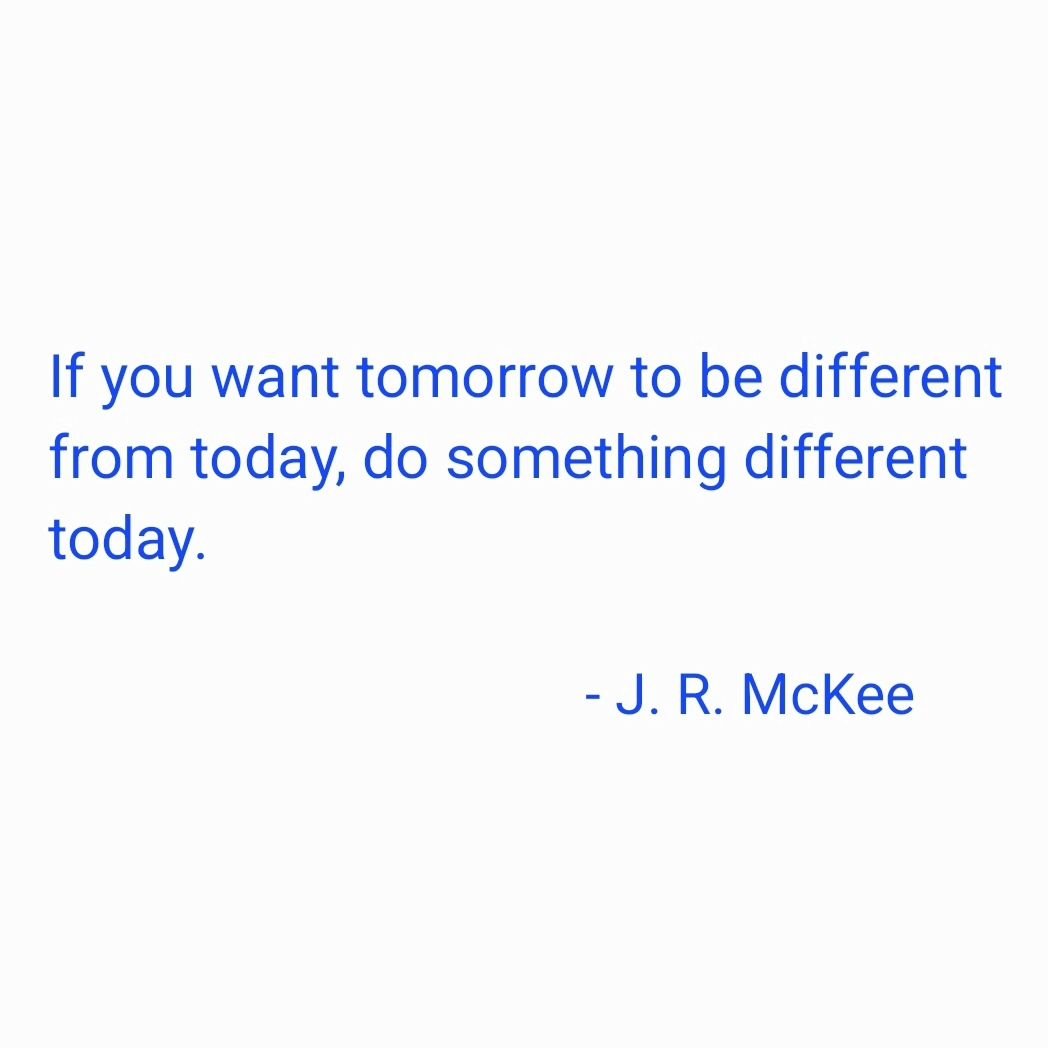 &quot;If you want tomorrow to be different from today, do something different today.&quot;

- #jrmckee