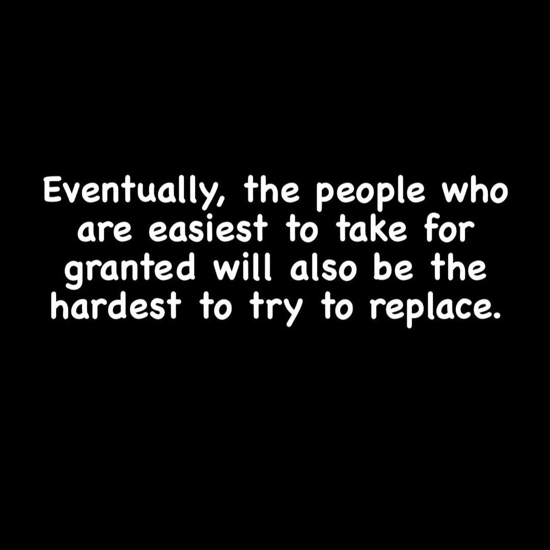 &quot;Eventually, the people who are easiest to take for granted will also be the hardest to try to replace.&quot;

- #biggsburke
