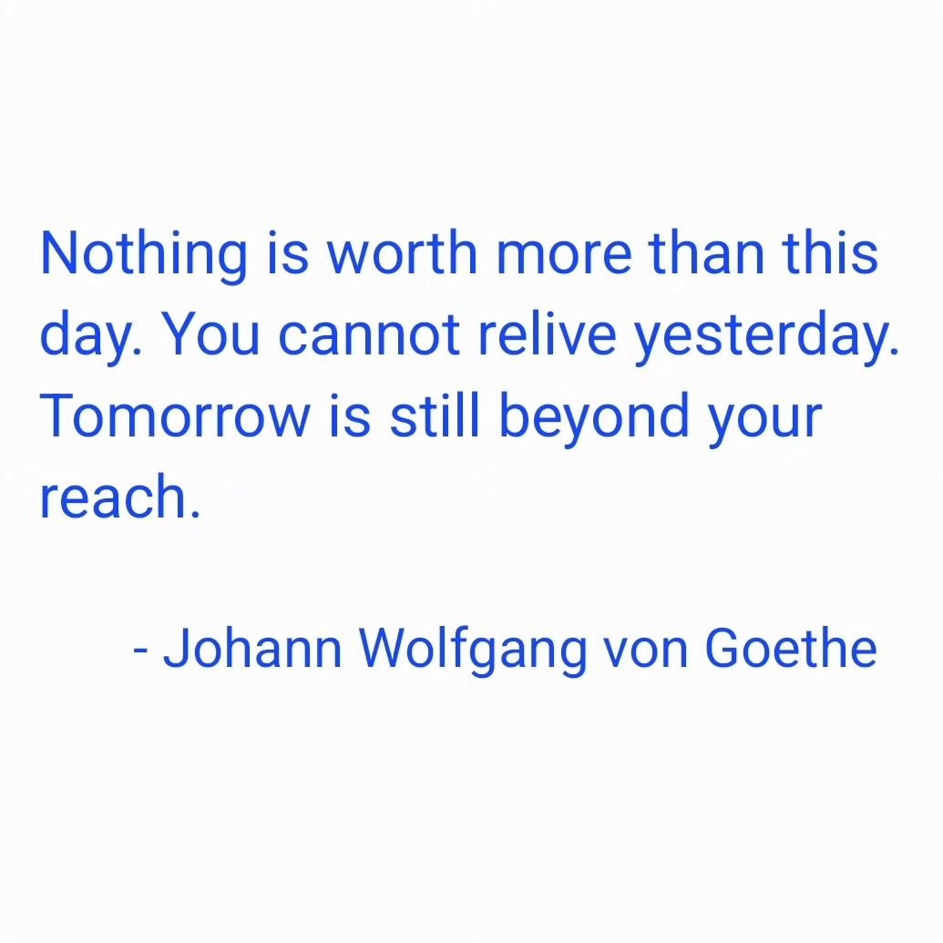 &quot;Nothing is worth more than this day. You cannot relive yesterday. Tomorrow is still beyond your reach.&quot;

- #johannwolfgangvongoethe