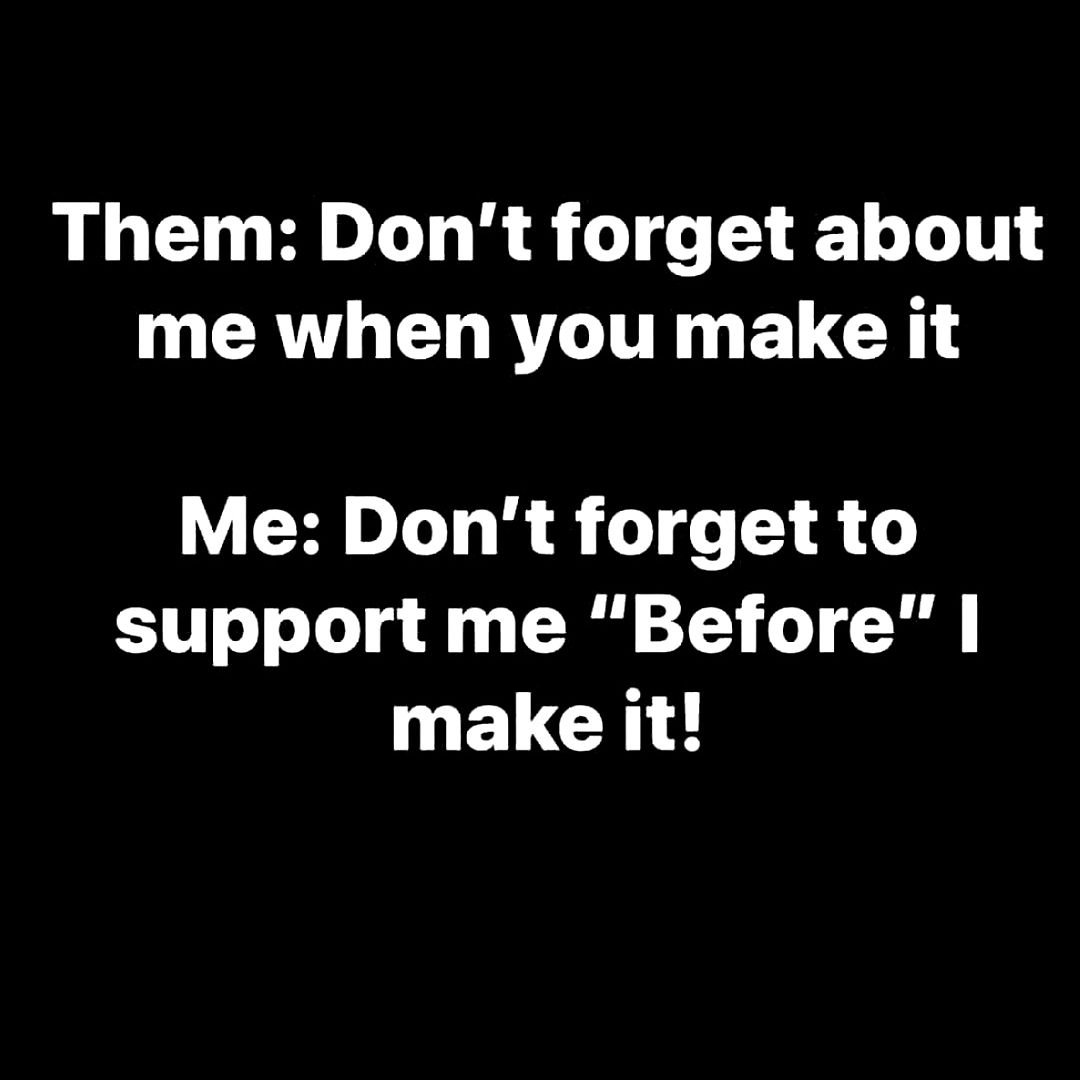 &quot;Them: Don't forget about me when you make it.

Me: Don't forget to support me &quot;Before&quot; I make it!&quot;

rp @masterpiecepoet