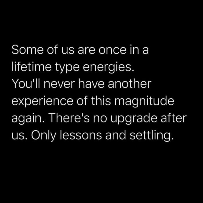 &quot;Some of us are once in a lifetime energies. You'll never have another experience of this magnitude again. There's no upgrade after us. Only lessons and settling.&quot;

rp @junglejuice.40