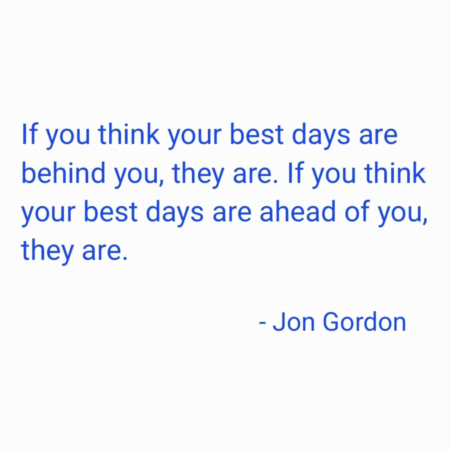 &quot;If you think your best days are behind you, they are. If you think your best days are ahead of you, they are.&quot;

- #jongordon