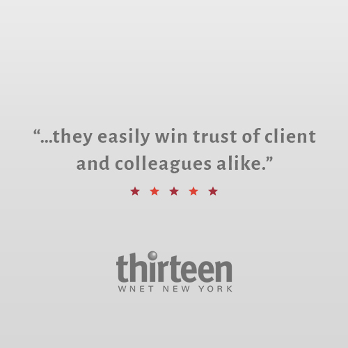 “Quick, intelligent, and focused, they always hits the target with skill and accuracy. Dedicated team players, they easily wins the trust and affection of clients and colleagues alike.” Stella Giammasi VP, Communications and Strategic Brand Management, PBS / WNET