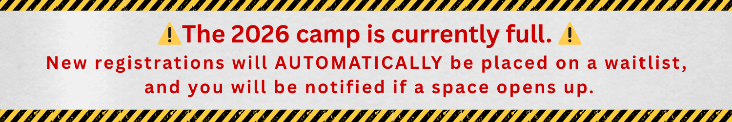 The 2026 camp is currently full. New registrations will AUTOMATICALLY be placed on a waitlist,  and you will be notified if a space opens up.
