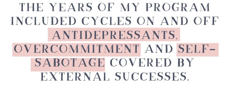 The years of my program included cycles on and off antidepressants, overcommitment and self-sabotage covered by external successes.-3.png
