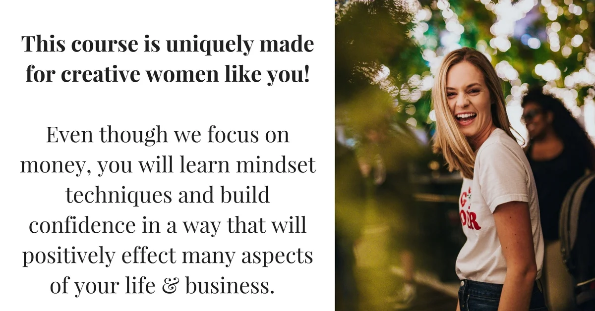 This course is uniquely made for creative women like you! Even though we focus on money, you will learn techniques and build confidence in a way that will positively effect many aspects of your life..jpg