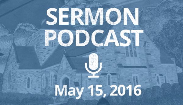 Sermon Podcast - May 15, 2016