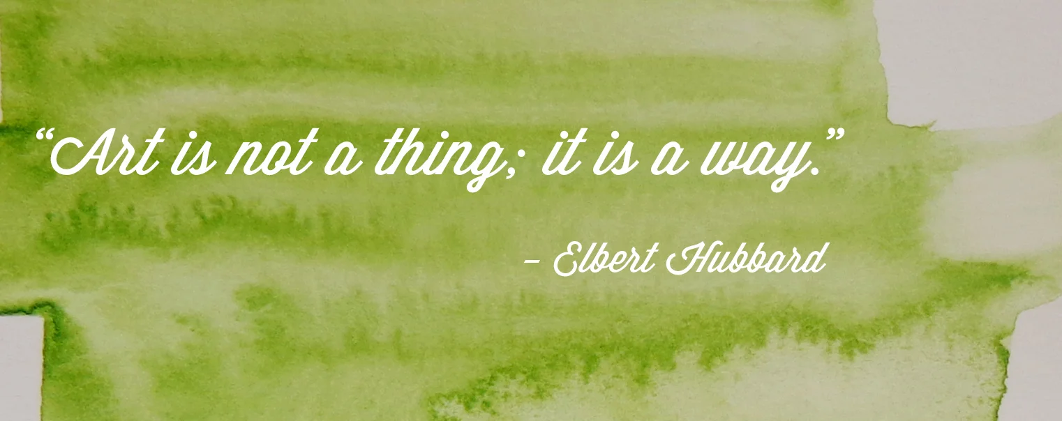"Art is not a thing; it is a way." - Elbert Hubbard