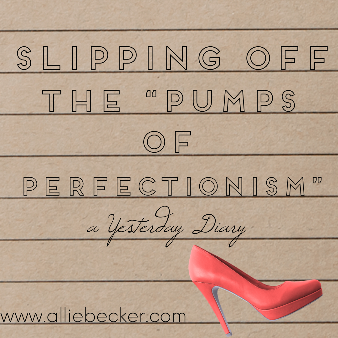 Yesterdays, or, Slipping Off the "Pumps of Perfectionism"