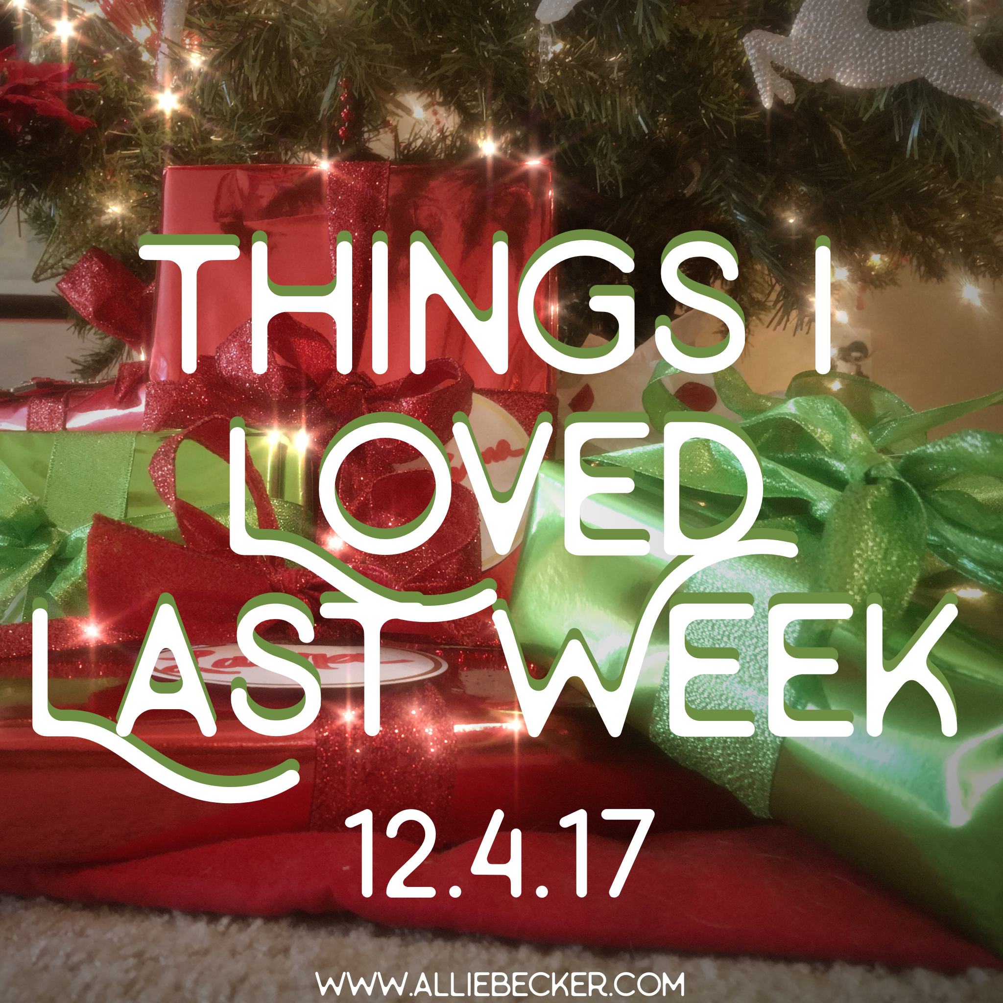 Things I Loved Last Week 12.4.17