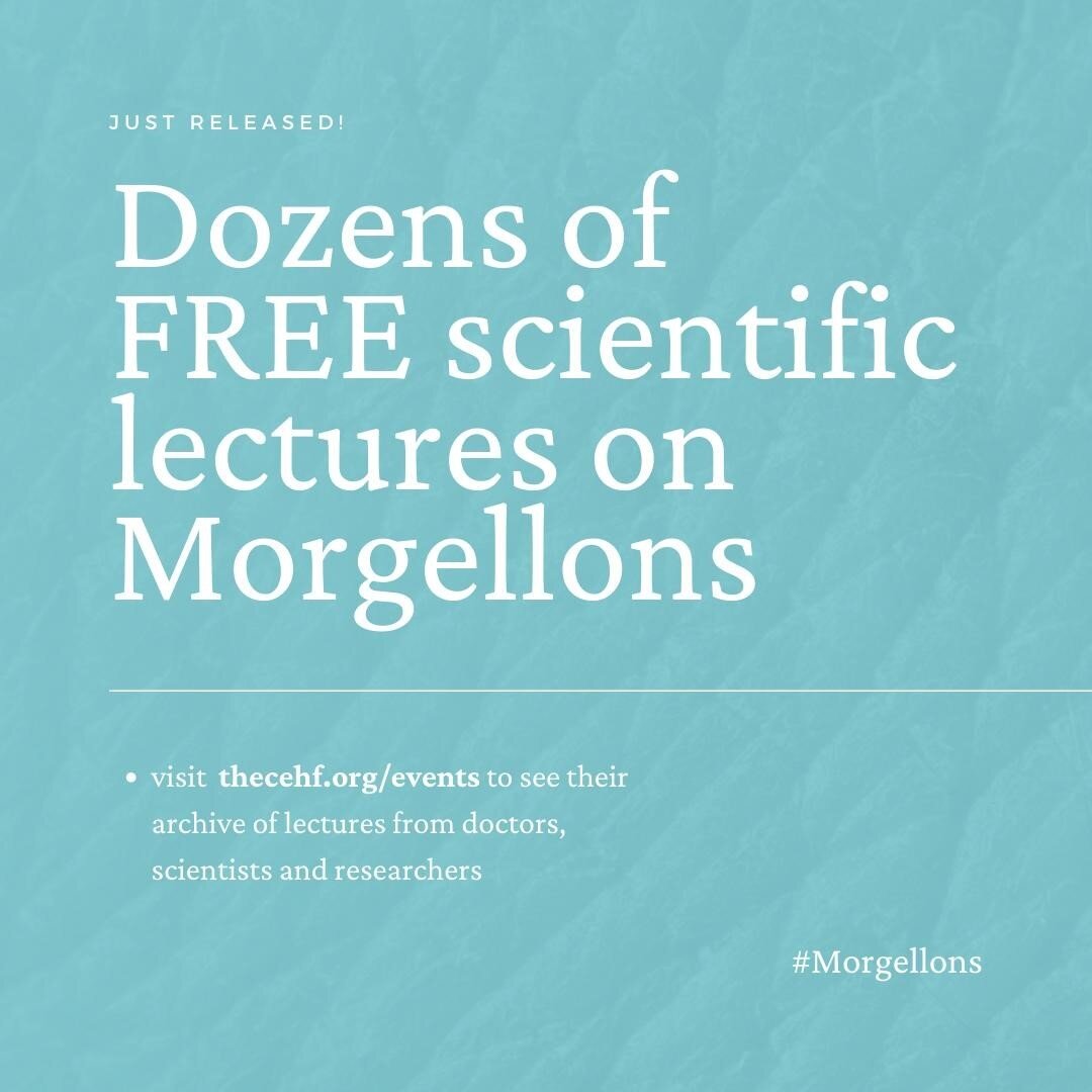 Visit  https://thecehf.org/events  to see the MorgellonsDisease.org archive of lectures from doctors, scientists and researchers like Ginger Savely DNP, Eboni Cornish MD, Marianne Middelveen MDES, Cindy Casey Holman RN, Randy Wymore PhD, Courtney Day