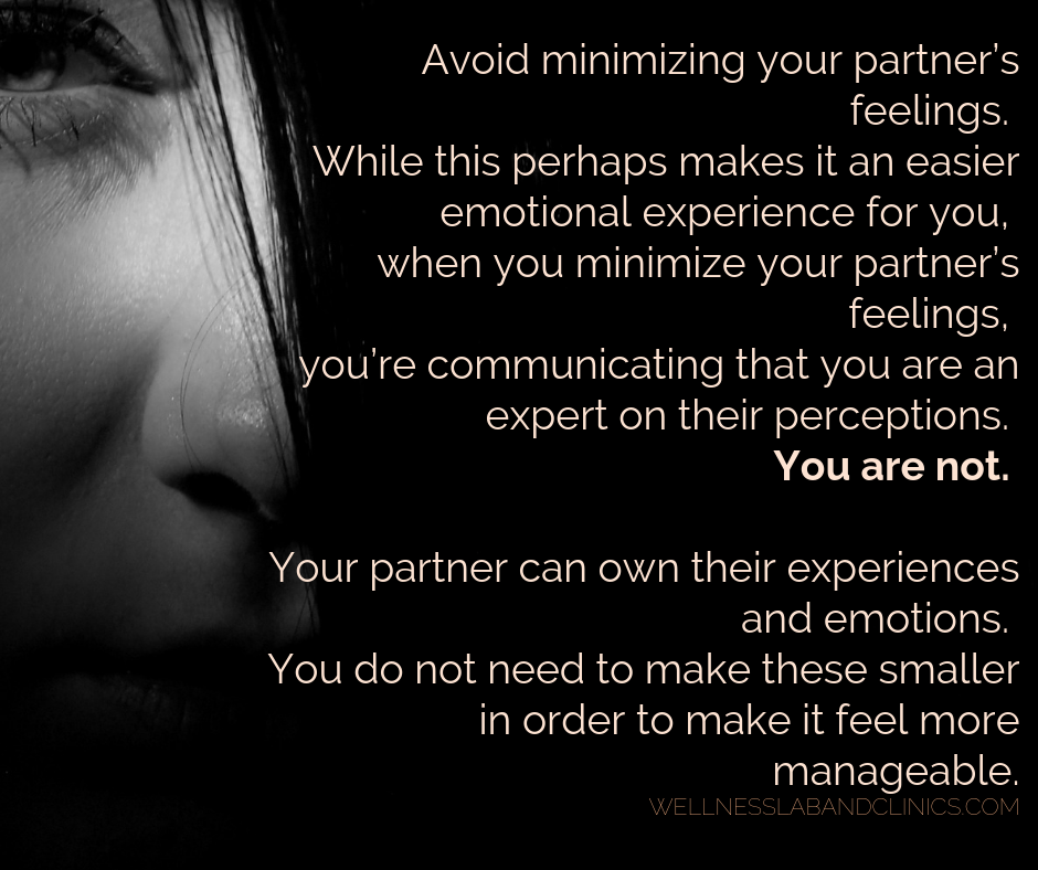 IN CONFLICT... Avoid minimizing your partner’s feelings. While this perhaps makes it an easier emotional experience for you, when you minimize your partner’s feelings, you’re communicating that you are an expert on t-2.png