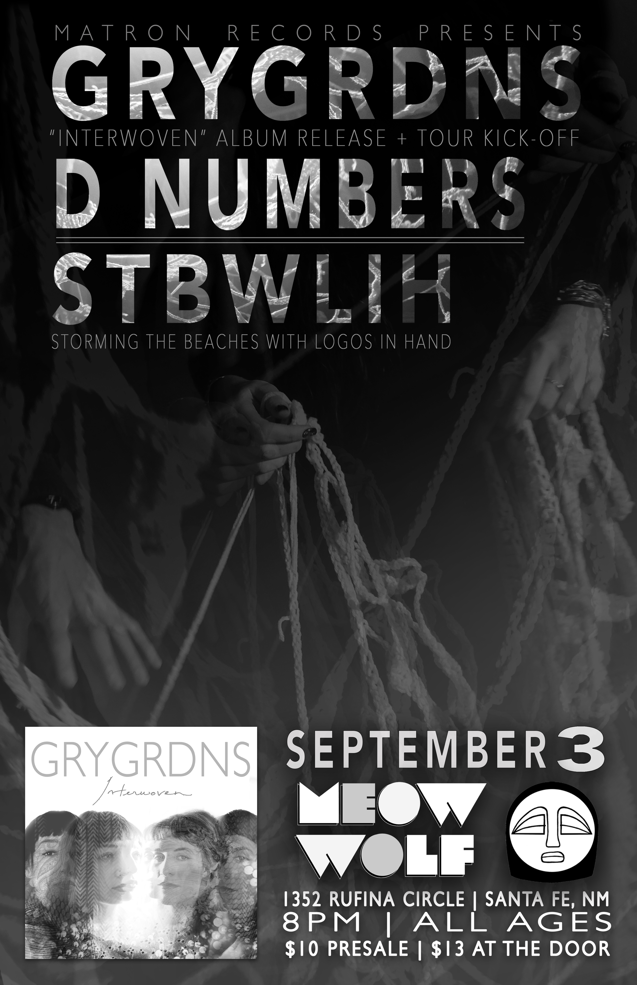 Matron Records presents the album release show for GRYGRDNS debut album "Interwoven" w/ D Numbers & Storming The Beaches With Logos In Hand at Meow Wolf on Saturday, September 3rd. As GRYGRDNS' debut full length as well as Matron Record's first album release, Interwoven is comprised of 10 tracks that are each named for different textiles. This tactile metaphor help convey the wide range of textures and colors present throughout the record as the contrasting but complementary voices of Miranda Scott and Eliza Lutz weave an intricate web around the listener. Providing the strong rhythmic backbone is Luke Carr on drums, Rob Lundberg on upright bass and Cyrus Campbell on electric bass, giving each track its power as they explore themes of human connection both in love and in loss. The release show marks the start of a west coast tour for GRYGRDNS alongside Storming The Beaches With Logos In Hand which will take the crew through Arizona, California, Nevada and Colorado for 10 dates. D NUMBERS http://dnumbers.com/ STORMING THE BEACHES WITH LOGOS IN HAND http://www.stormingthebeacheswithlogosinhand.com/ 8PM Doors // $10 Advance // $13 At The Door For tickets visit: https://meowwolf.com/events/