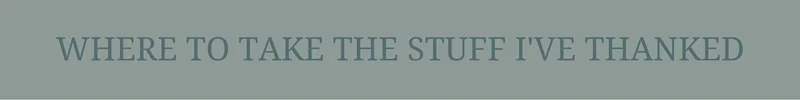 WHERE TO TAKE THE STUFF I'VE THANKED.jpg